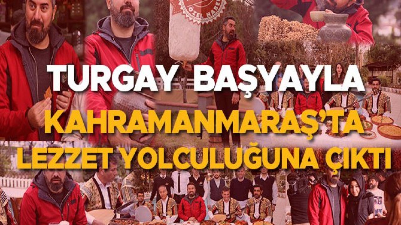 TURGAY  BAŞYAYLA, KAHRAMANMARAŞ’TA LEZZET YOLCULUĞUNA ÇIKTI