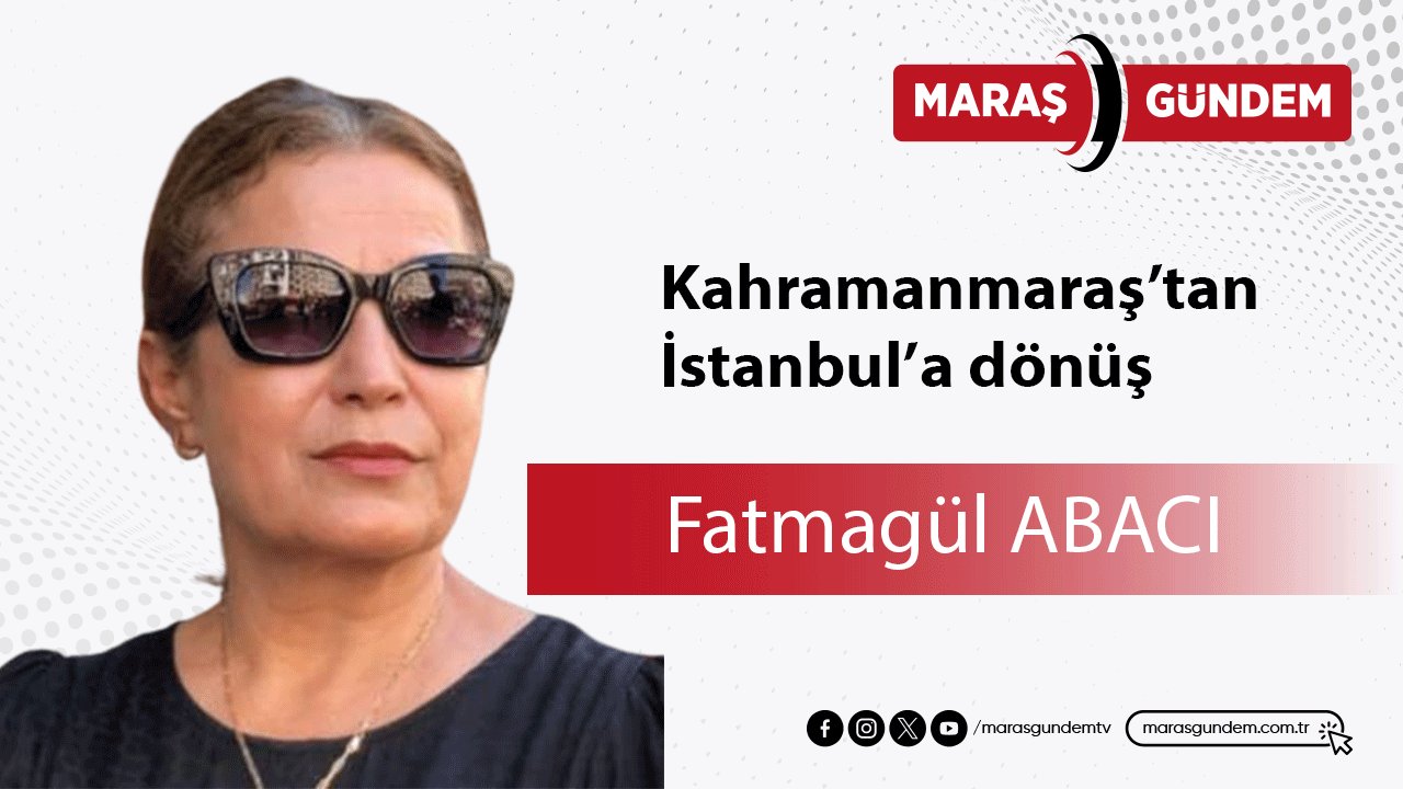 Kahramanmaraş’tan İstanbul’a dönüş