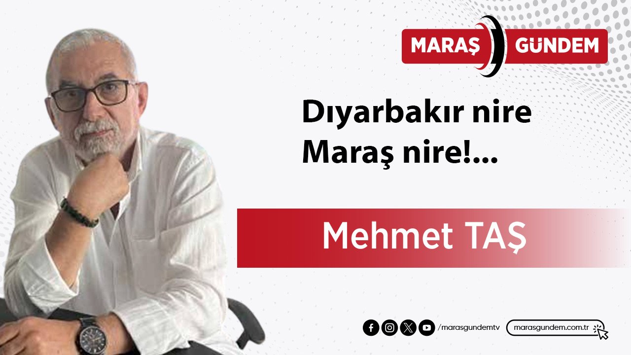 Dıyarbakır nire Maraş nire!...