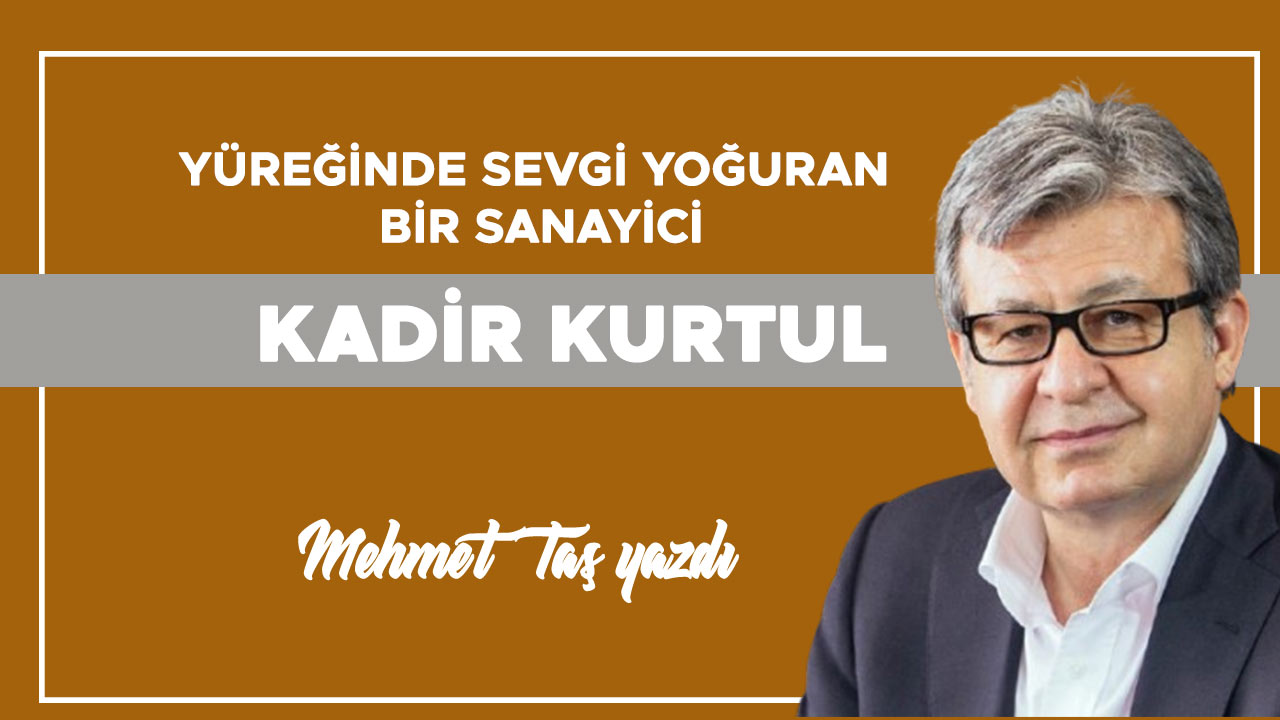 Yüreğinde Sevgi Yoğuran Bir Sanayici: Kadir Kurtul