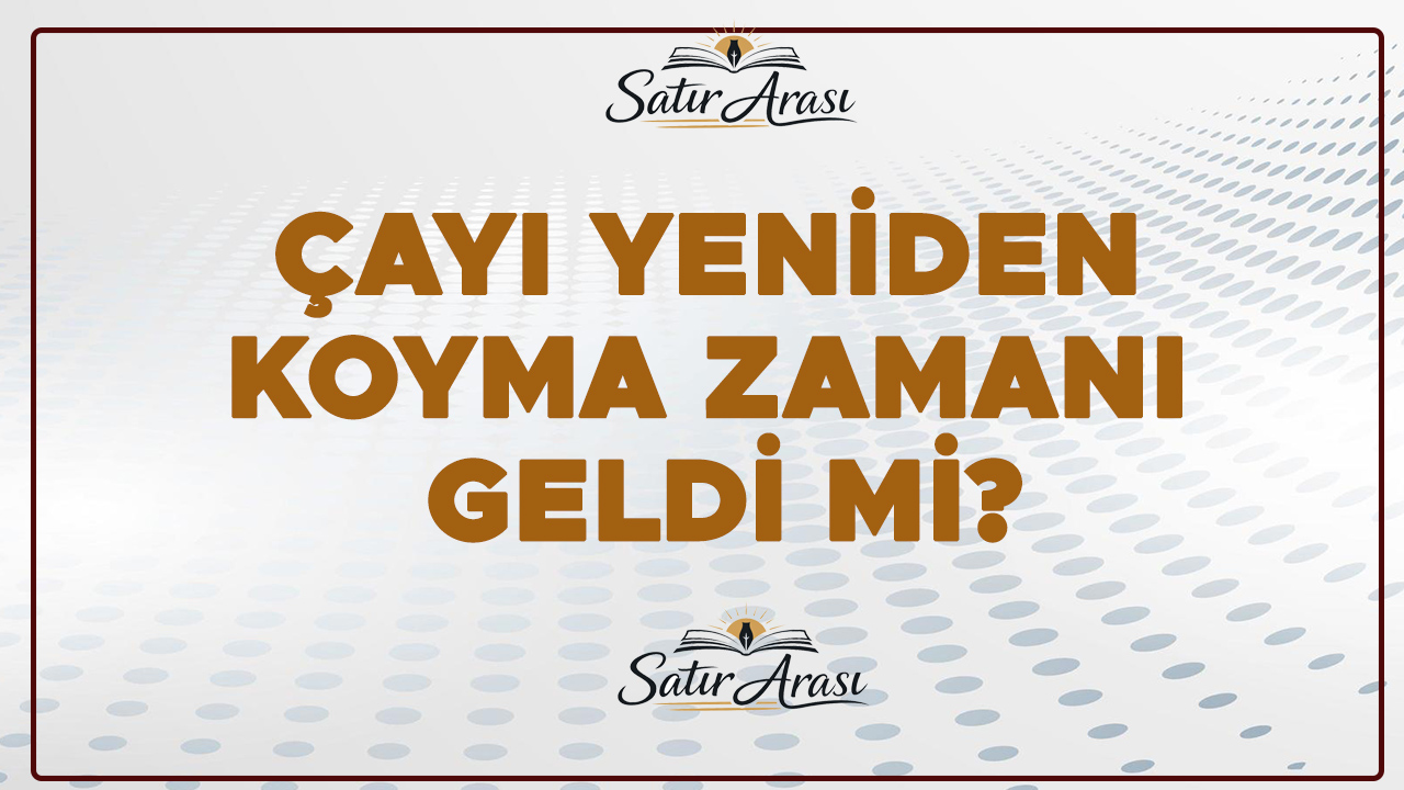 ÇAYI YENİDEN KOYMA ZAMANI GELDİ Mİ?