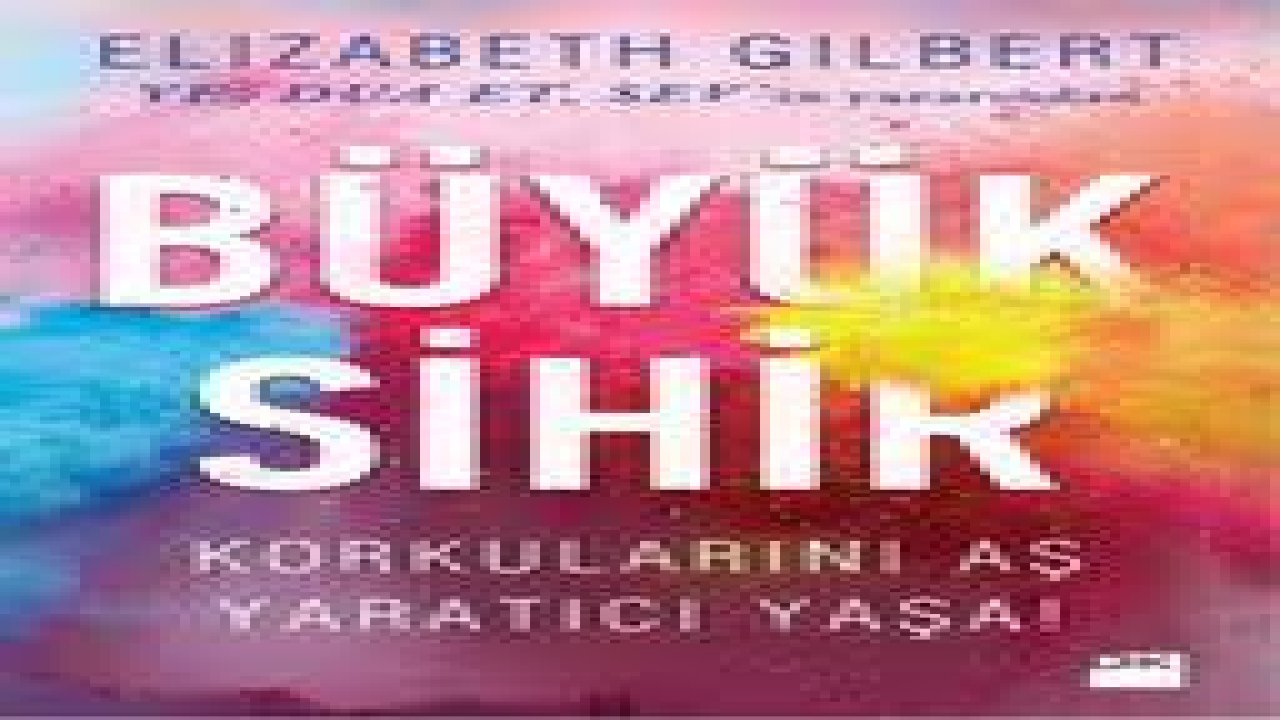 Big Magic Kitabı Konusu ve Özeti: Elizabeth Gilbert’in Yaratıcılık ve İlham Felsefesi