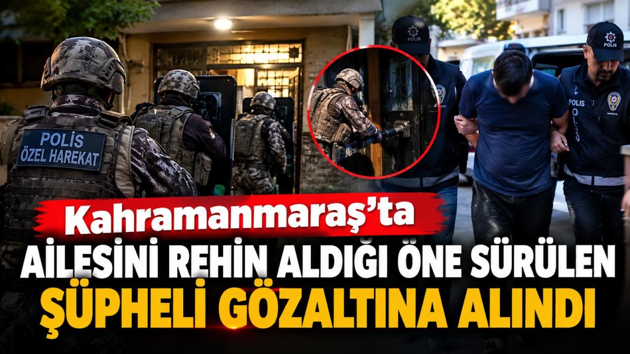 Kahramanmaraş’ta ailesini rehin alan şüpheli gözaltına alındı!
