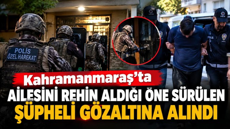 Kahramanmaraş’ta ailesini rehin alan şüpheli gözaltına alındı!