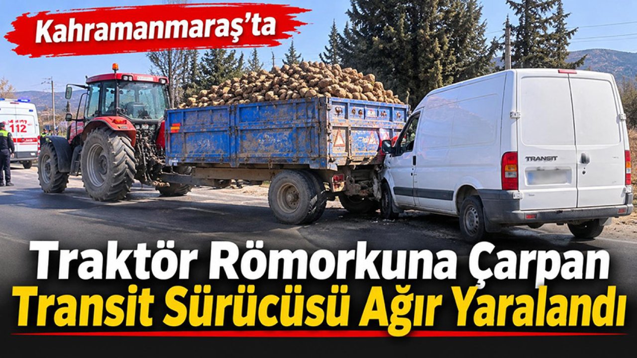 Kahramanmaraş’ta traktör römorkuna çarpan transit sürücüsü ağır yaralandı