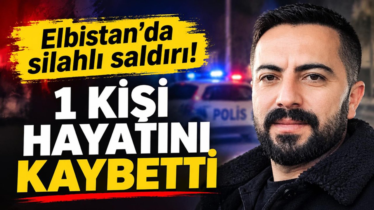 Elbistan’da silahlı saldırı: 1 kişi hayatını kaybetti!