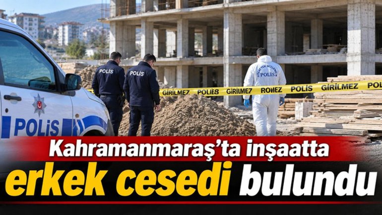 Kahramanmaraş’ta inşaatta erkek cesedi bulundu!