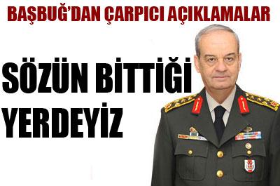 Başbuğ: Artık sözün bittiği yerdeyiz