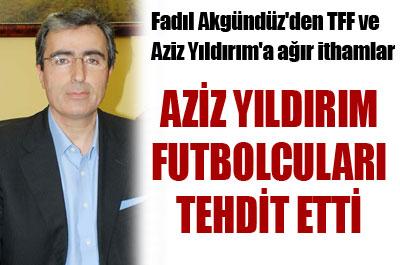 Fadıl Akgündüzden TFF ve Aziz Yıldırıma ağır ithamlar