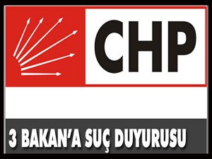 CHP üç bakan için suç duyurusunda bulundu