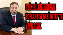 ETİK BİLGİLENDİRME TOPLANTISI GAZİANTEP TE YAPILACAK