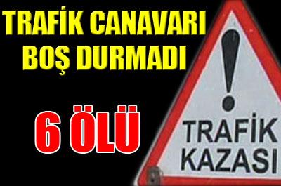 Trafik canavarı boş durmadı: 6 ölü