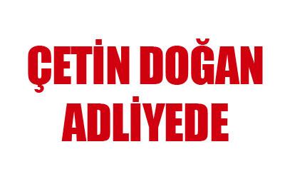 Çetin Doğan adliyede 