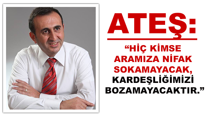Ateş:”Hiç Kimse Aramıza Nifak Sokamayacak, Kardeşliğimizi Bozamayacaktır.”