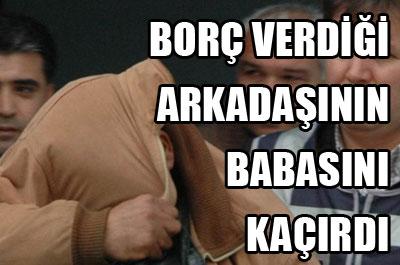 Borç verdiği arkadaşının babasını kaçırdı 
