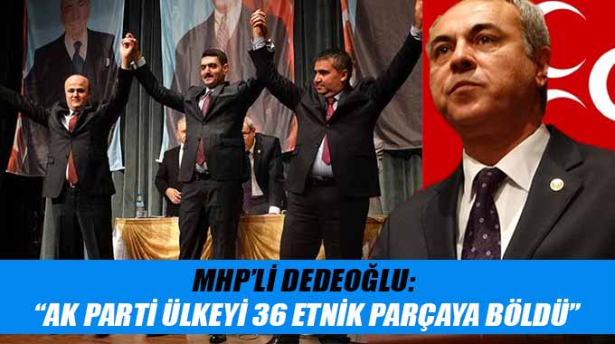 MHP’li Dedeoğlu: “Ak Parti Ülkeyi 36 Etnik Parçaya Böldü”