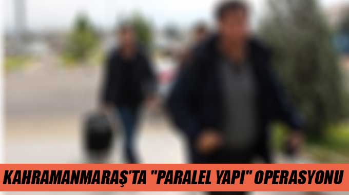 Kahramanmaraş’ta Paralel Yapı Operasyonu  