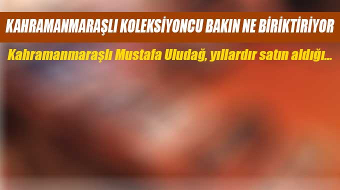 Kahramanmaraşlı Koleksiyoncu Bakın Ne Biriktiriyor