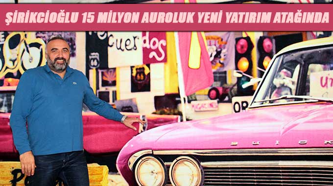 Şirikcioğlu 15 Milyon Auroluk Yeni Yatırım Atağında