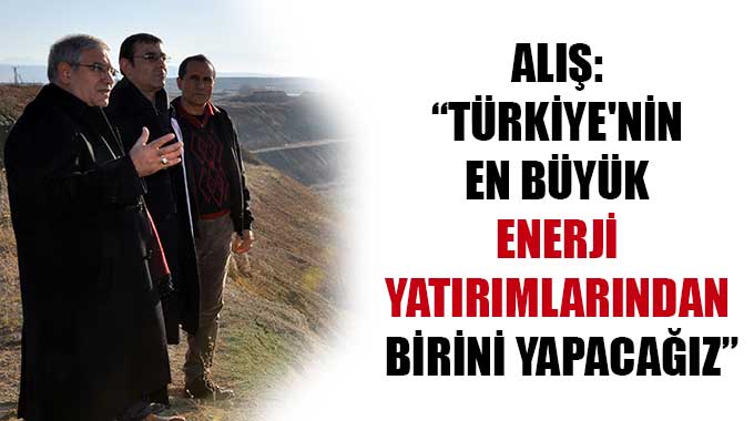 Alış: “Türkiyenin En Büyük Enerji Yatırımlarından Birini Yapacağız”
