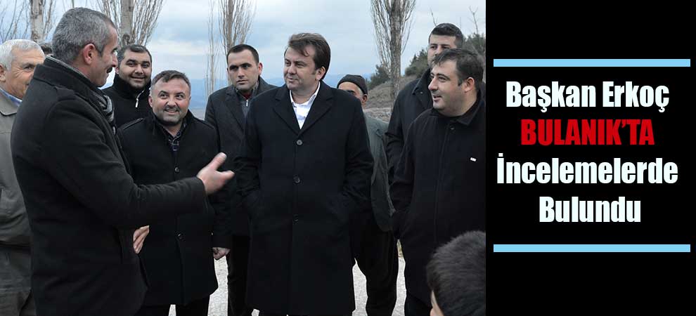 Başkan Erkoç Bulanık’ta İncelemelerde Bulundu