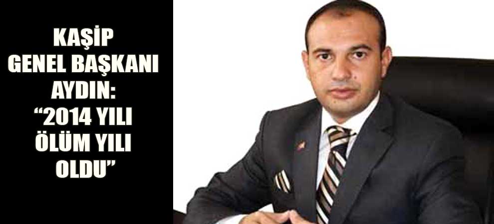 Kaşip Genel Başkanı Aydın: “2014 Yılı Ölüm Yılı Oldu”