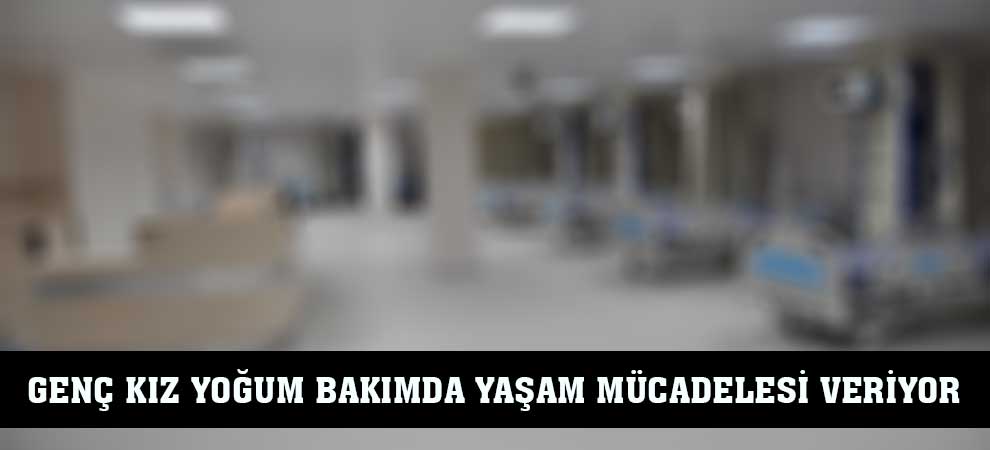 Genç Kız Yoğum Bakımda Yaşam Mücadelesi Veriyor