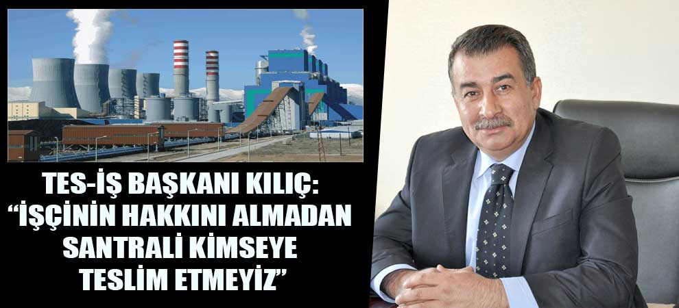 Kılıç: “İşçinin Hakkını Almadan Santrali Kimseye Teslim Etmeyiz”