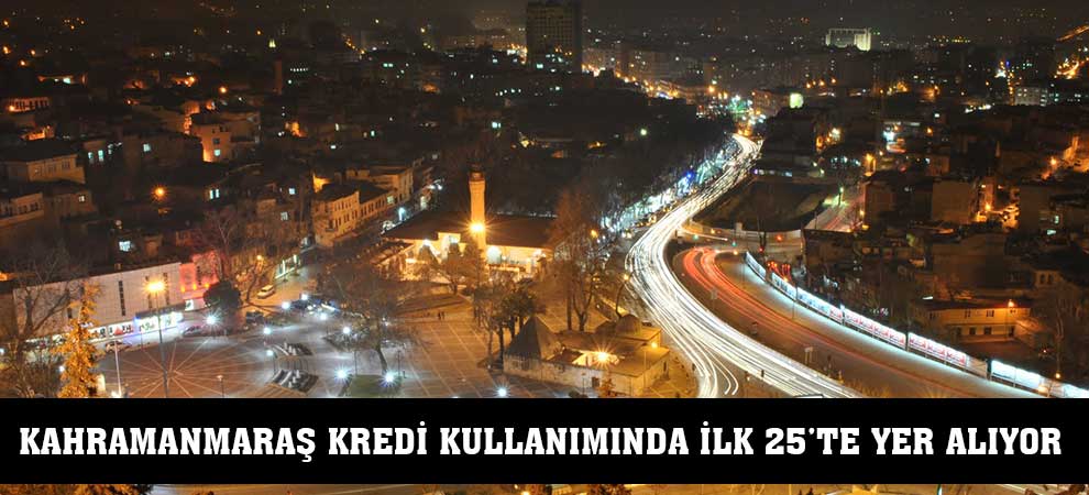 Kahramanmaraş Kredi Kullanımında İlk 25’te Yer Alıyor