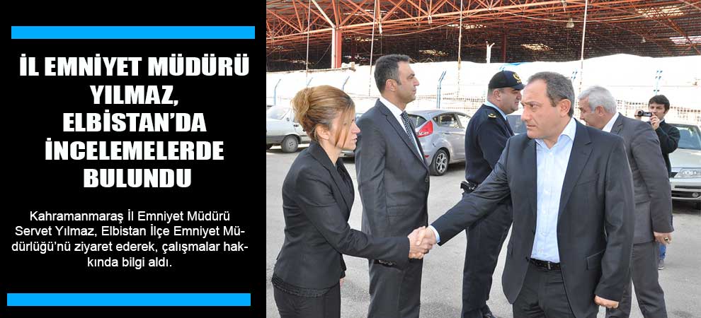 İl Emniyet Müdürü Yılmaz, Elbistan’da İncelemelerde Bulundu