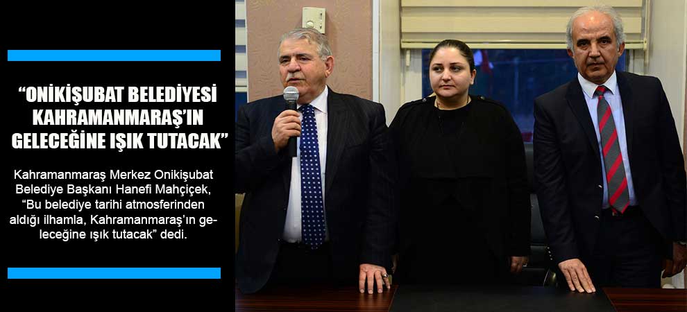 “Onikişubat Belediyesi Kahramanmaraş’ın Geleceğine Işık Tutacak”