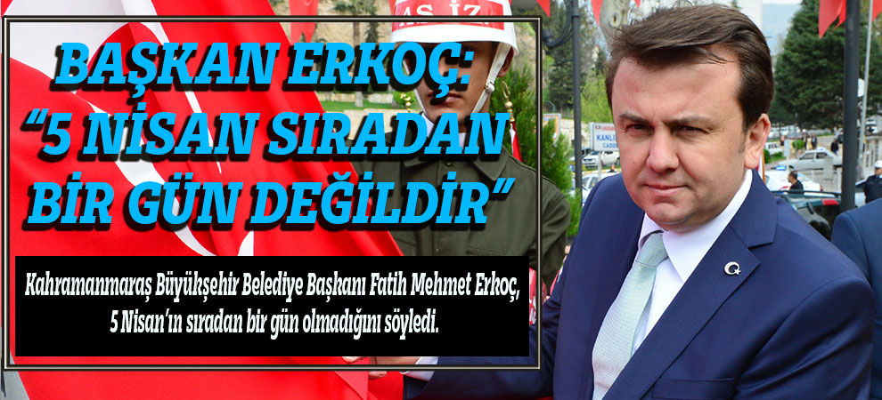 Başkan Erkoç: “5 Nisan Sıradan Bir Gün Değildir”