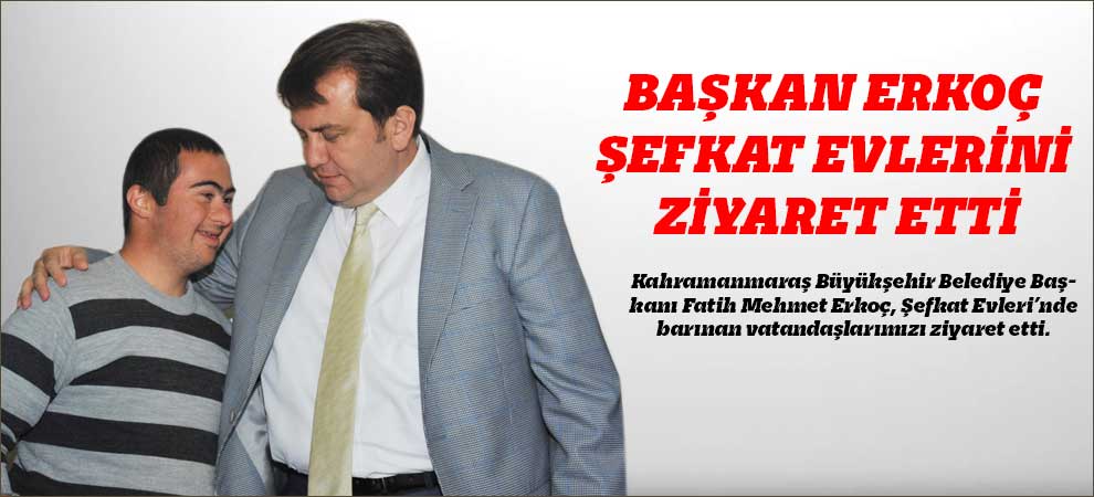 Başkan Erkoç Şefkat Evlerini Ziyaret Etti