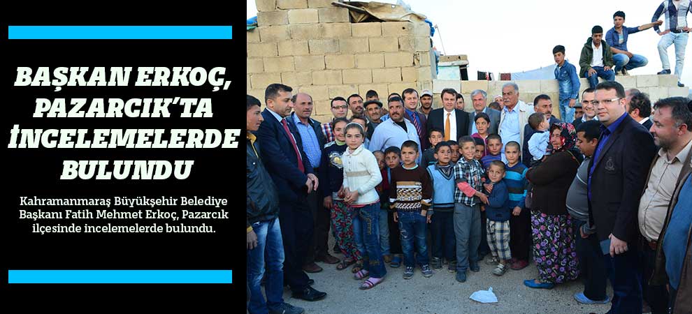 Başkan Erkoç, Pazarcık’ta İncelemelerde Bulundu